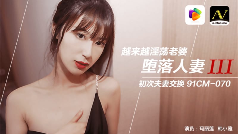 【果冻传媒】【91CM-070】【堕落人妻三 换妻】【玛丽莲&amp;韩小雅】【越来越淫荡老婆 初次夫妻交换】